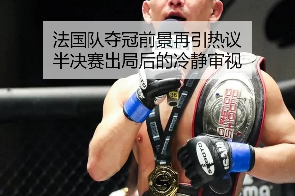 法国队夺冠前景再引热议 半决赛出局后的冷静审视